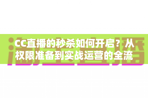 CC直播的秒杀如何开启?从权限准备到实战运营的全流程秒杀玩法指南 CC直播的秒杀如何开启?从权限准备到实战运营的全流程秒杀玩法指南