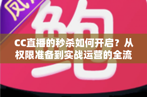 CC直播的秒杀如何开启？从权限准备到实战运营的全流程秒杀玩法指南