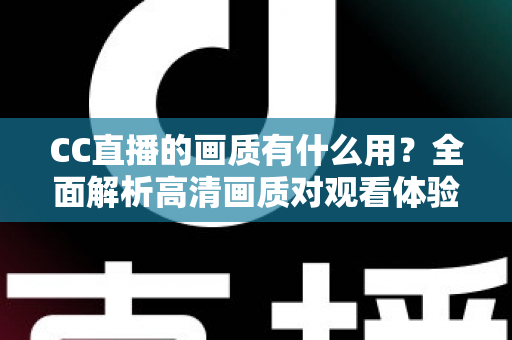 CC直播的画质有什么用？全面解析高清画质对观看体验与直播成功的核心价值