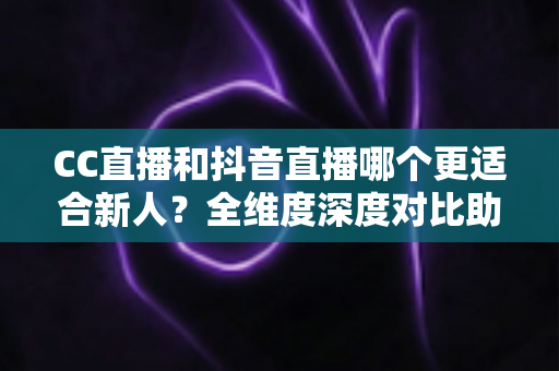 CC直播和抖音直播哪个更适合新人?全维度深度对比助你选出最佳起航平台 CC直播和抖音直播哪个更适合新人?全维度深度对比助你选出最佳起航平台