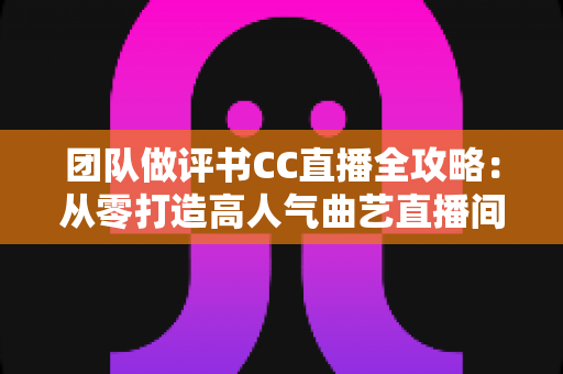 团队做评书CC直播全攻略：从零打造高人气曲艺直播间，让千年说书艺术焕发新生