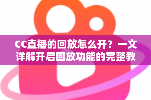 CC直播的回放怎么开?一文详解开启回放功能的完整教程与实用技巧 CC直播的回放怎么开?一文详解开启回放功能的完整教程与实用技巧