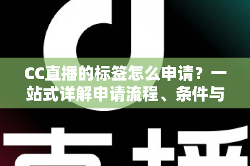 CC直播的标签怎么申请?一站式详解申请流程、条件与实用技巧 CC直播的标签怎么申请?一站式详解申请流程、条件与实用技巧