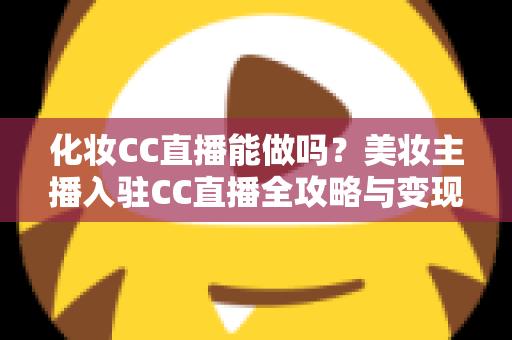 化妆CC直播能做吗？美妆主播入驻CC直播全攻略与变现指南