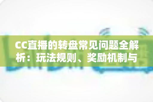CC直播的转盘常见问题全解析：玩法规则、奖励机制与疑难解答一网打尽