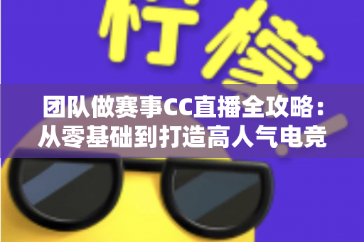 团队做赛事CC直播全攻略:从零基础到打造高人气电竞直播间的实战指南 团队做赛事CC直播全攻略:从零基础到打造高人气电竞直播间的实战指南