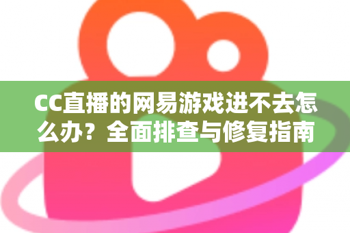 CC直播的网易游戏进不去怎么办？全面排查与修复指南，快速恢复畅玩体验