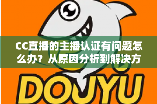 CC直播的主播认证有问题怎么办？从原因分析到解决方法的完整指南