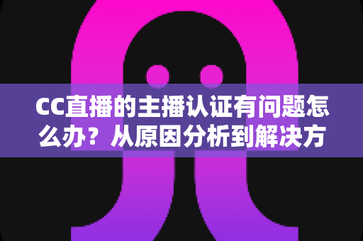 CC直播的主播认证有问题怎么办？从原因分析到解决方法的完整指南