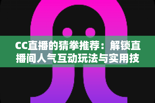 CC直播的猜拳推荐:解锁直播间人气互动玩法与实用技巧全解析 CC直播的猜拳推荐:解锁直播间人气互动玩法与实用技巧全解析