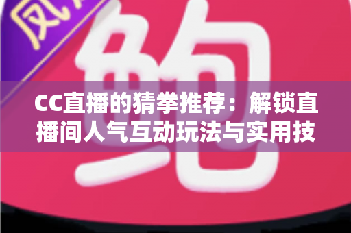 CC直播的猜拳推荐:解锁直播间人气互动玩法与实用技巧全解析 CC直播的猜拳推荐:解锁直播间人气互动玩法与实用技巧全解析
