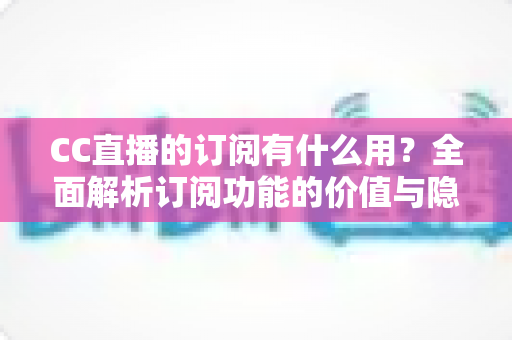 CC直播的订阅有什么用？全面解析订阅功能的价值与隐藏福利