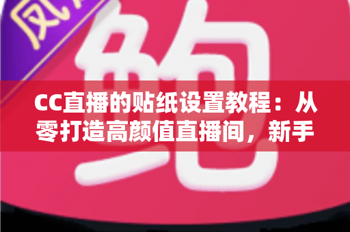 CC直播的贴纸设置教程：从零打造高颜值直播间，新手主播必看的完整实操指南