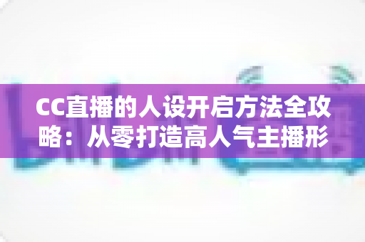 CC直播的人设开启方法全攻略:从零打造高人气主播形象的完整指南 CC直播的人设开启方法全攻略:从零打造高人气主播形象的完整指南