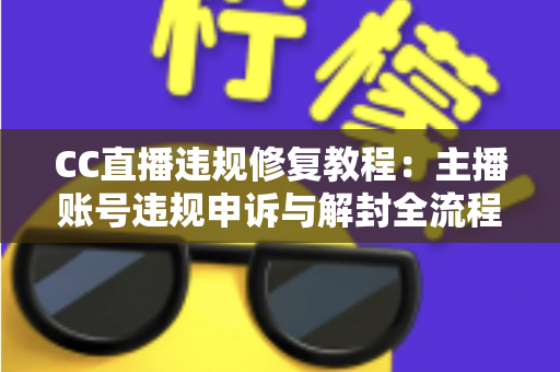 CC直播违规修复教程：主播账号违规申诉与解封全流程详解