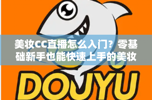 美妆CC直播怎么入门？零基础新手也能快速上手的美妆直播实战全攻略