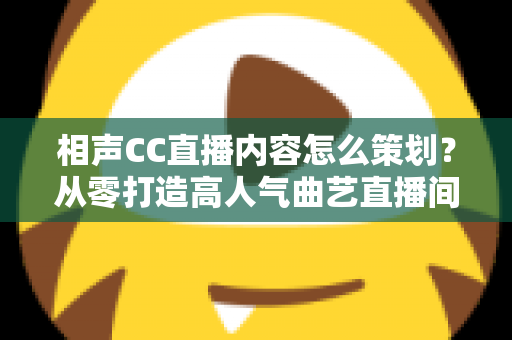 相声CC直播内容怎么策划？从零打造高人气曲艺直播间的实用指南