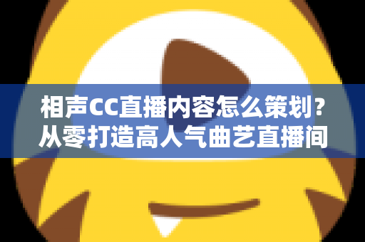 相声CC直播内容怎么策划？从零打造高人气曲艺直播间的实用指南
