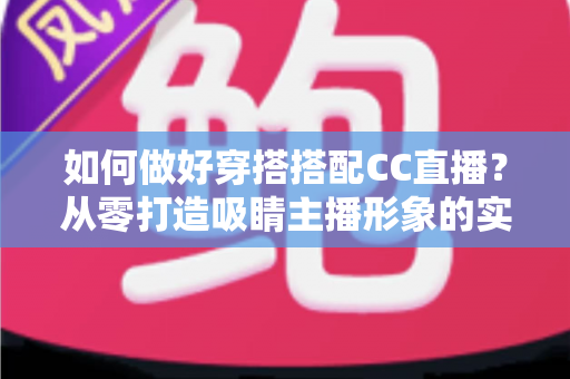 如何做好穿搭搭配CC直播?从零打造吸睛主播形象的实用指南 如何做好穿搭搭配CC直播?从零打造吸睛主播形象的实用指南