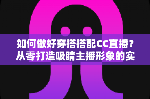 如何做好穿搭搭配CC直播?从零打造吸睛主播形象的实用指南 如何做好穿搭搭配CC直播?从零打造吸睛主播形象的实用指南
