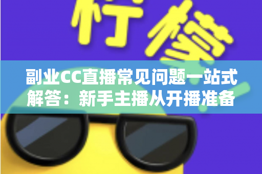 副业CC直播常见问题一站式解答:新手主播从开播准备到稳定变现的完全指南 副业CC直播常见问题一站式解答:新手主播从开播准备到稳定变现的完全指南