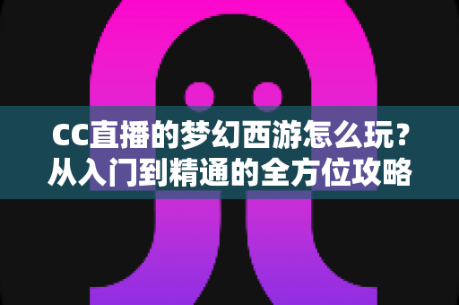 CC直播的梦幻西游怎么玩？从入门到精通的全方位攻略指南