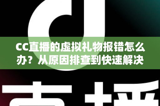 CC直播的虚拟礼物报错怎么办？从原因排查到快速解决的完整实用指南
