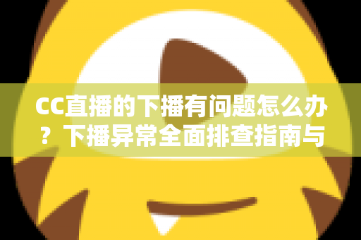 CC直播的下播有问题怎么办？下播异常全面排查指南与实用解决技巧