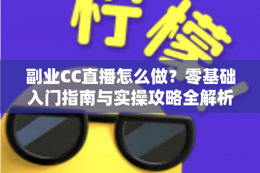 副业CC直播怎么做?零基础入门指南与实操攻略全解析 副业CC直播怎么做?零基础入门指南与实操攻略全解析