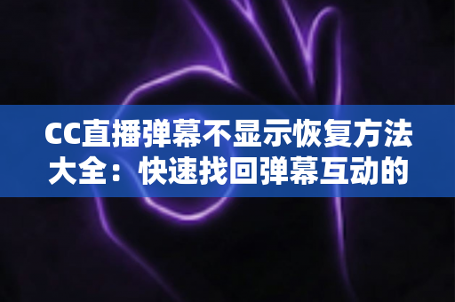 CC直播弹幕不显示恢复方法大全：快速找回弹幕互动的实用指南