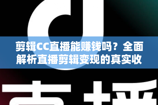 剪辑CC直播能赚钱吗?全面解析直播剪辑变现的真实收入与入门全攻略 剪辑CC直播能赚钱吗?全面解析直播剪辑变现的真实收入与入门全攻略