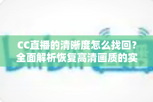 CC直播的清晰度怎么找回?全面解析恢复高清画质的实用方法与常见问题 CC直播的清晰度怎么找回?全面解析恢复高清画质的实用方法与常见问题