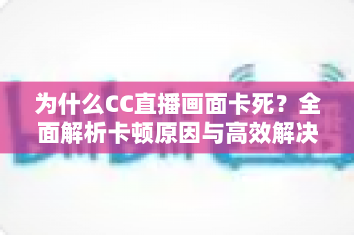为什么CC直播画面卡死?全面解析卡顿原因与高效解决方案指南 为什么CC直播画面卡死?全面解析卡顿原因与高效解决方案指南