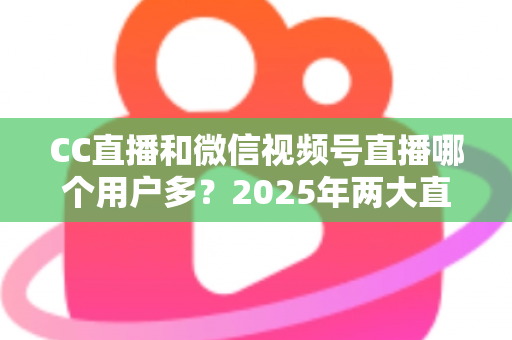 CC直播和微信视频号直播哪个用户多?2025年两大直播平台用户规模与生态深度对比全解析 CC直播和微信视频号直播哪个用户多?2025年两大直播平台用户规模与生态深度对比全解析