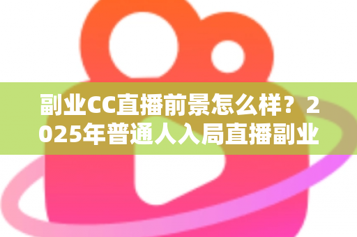 副业CC直播前景怎么样？2025年普通人入局直播副业的深度解析