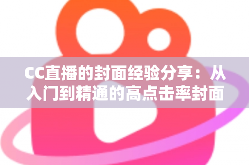 CC直播的封面经验分享:从入门到精通的高点击率封面打造全攻略 CC直播的封面经验分享:从入门到精通的高点击率封面打造全攻略
