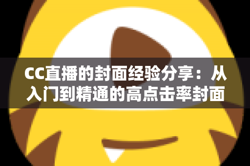 CC直播的封面经验分享：从入门到精通的高点击率封面打造全攻略