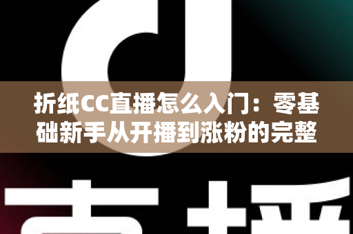折纸CC直播怎么入门:零基础新手从开播到涨粉的完整攻略 折纸CC直播怎么入门:零基础新手从开播到涨粉的完整攻略