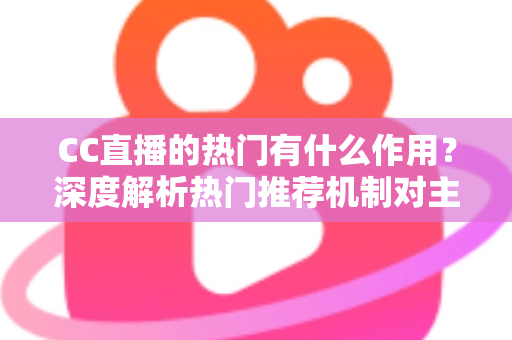 CC直播的热门有什么作用？深度解析热门推荐机制对主播、观众与平台的多重价值