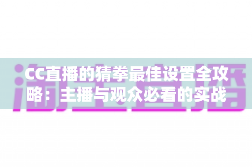 CC直播的猜拳最佳设置全攻略:主播与观众必看的实战优化指南 CC直播的猜拳最佳设置全攻略:主播与观众必看的实战优化指南