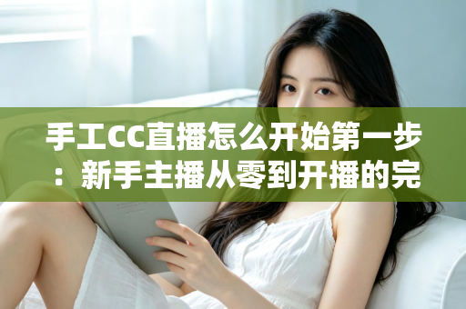 手工CC直播怎么开始第一步:新手主播从零到开播的完整实战指南 手工CC直播怎么开始第一步:新手主播从零到开播的完整实战指南