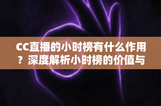 CC直播的小时榜有什么作用？深度解析小时榜的价值与冲榜实战指南