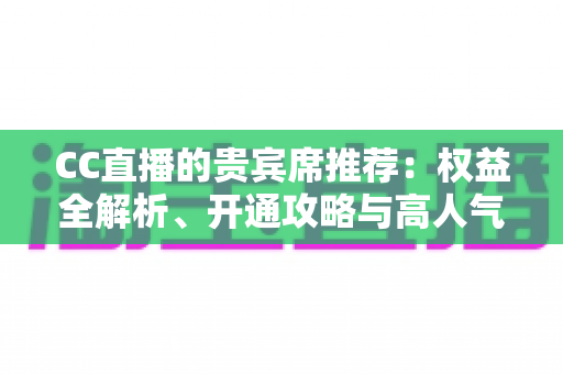 CC直播的贵宾席推荐:权益全解析、开通攻略与高人气直播间挑选指南 CC直播的贵宾席推荐:权益全解析、开通攻略与高人气直播间挑选指南