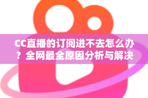 CC直播的订阅进不去怎么办?全网最全原因分析与解决方法一览 CC直播的订阅进不去怎么办?全网最全原因分析与解决方法一览