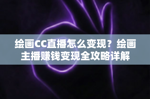 绘画CC直播怎么变现？绘画主播赚钱变现全攻略详解