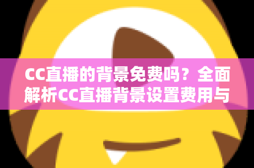 CC直播的背景免费吗？全面解析CC直播背景设置费用与零成本搭建攻略