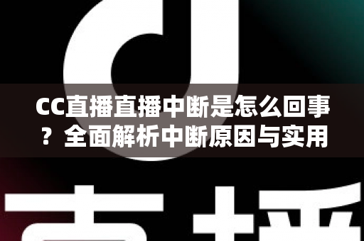 CC直播直播中断是怎么回事?全面解析中断原因与实用解决指南 CC直播直播中断是怎么回事?全面解析中断原因与实用解决指南