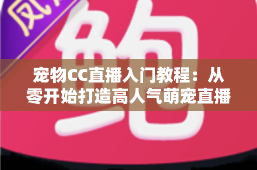 宠物CC直播入门教程：从零开始打造高人气萌宠直播间的完整指南
