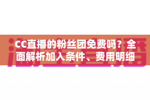 CC直播的粉丝团免费吗?全面解析加入条件、费用明细与省钱指南 CC直播的粉丝团免费吗?全面解析加入条件、费用明细与省钱指南