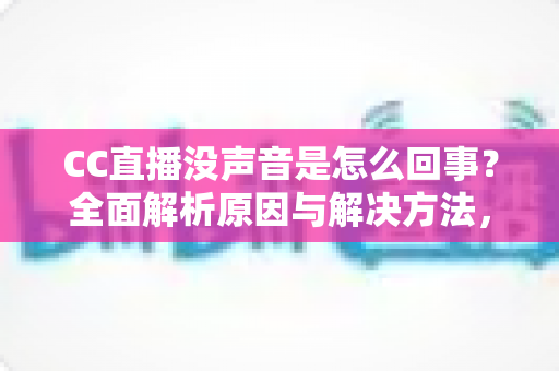 CC直播没声音是怎么回事？全面解析原因与解决方法，快速找回顺畅观影体验